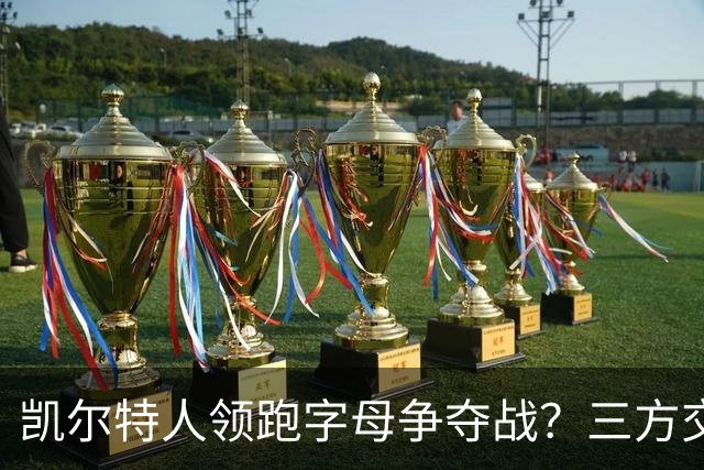 凯尔特人领跑字母争夺战？三方交易让谈判更烧脑