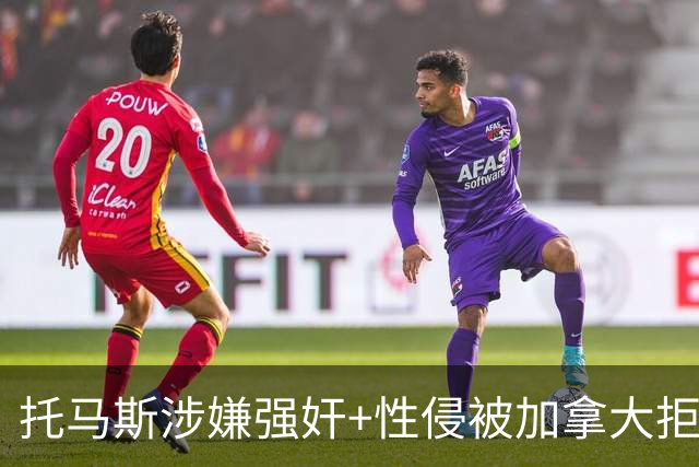 托马斯涉嫌强奸+性侵被加拿大拒签 无法出战世界杯首战
